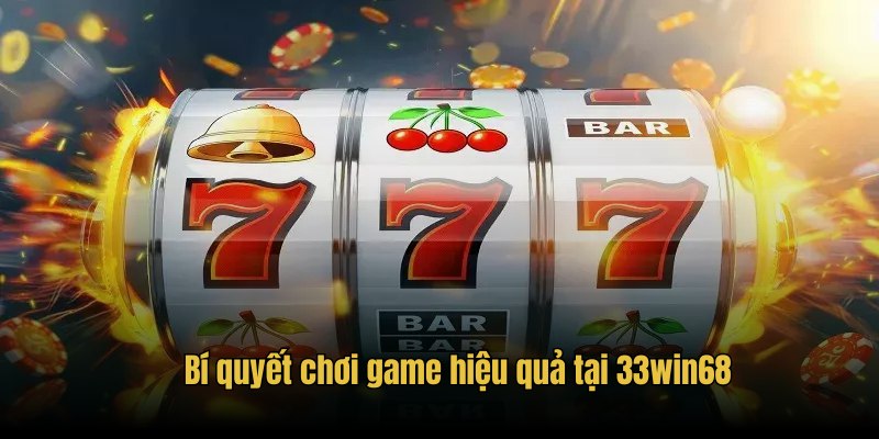 Bí quyết chơi game hiệu quả tại 33win68